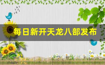 每日新开天龙八部发布网(天龙八部官网公告开新区)